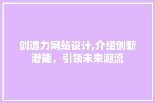 创造力网站设计,介绍创新潜能，引领未来潮流 创造力网站设计,介绍创新潜能，引领未来潮流 百度SEO