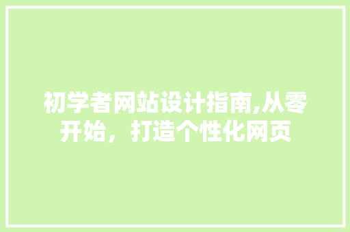 初学者网站设计指南,从零开始,打造个性化网页 神马SEO 初学者网站设计指南,从零开始,打造个性化网页 初学者网站设计指南,从零开始,打造个性化网页 神马SEO