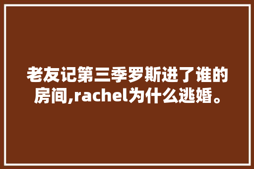 老友记第三季罗斯进了谁的房间,rachel为什么逃婚。 老友记第三季罗斯进了谁的房间,rachel为什么逃婚。 必应SEO