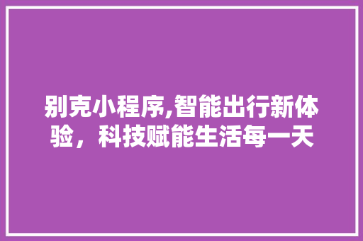 别克小程序,智能出行新体验，科技赋能生活每一天