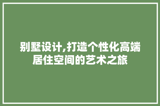 别墅设计,打造个性化高端居住空间的艺术之旅 别墅设计,打造个性化高端居住空间的艺术之旅 神马SEO