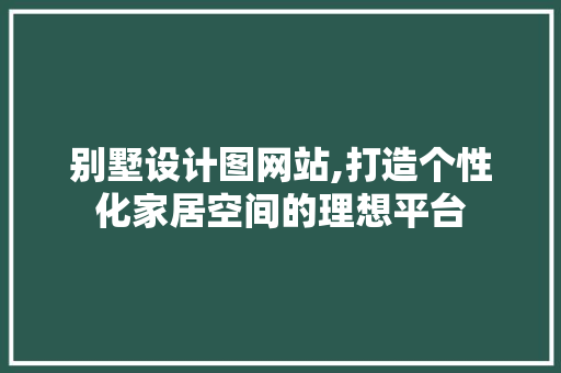 别墅设计图网站,打造个性化家居空间的理想平台 别墅设计图网站,打造个性化家居空间的理想平台 神马SEO