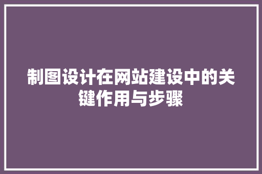 制图设计在网站建设中的关键作用与步骤