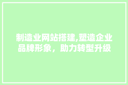 制造业网站搭建,塑造企业品牌形象，助力转型升级