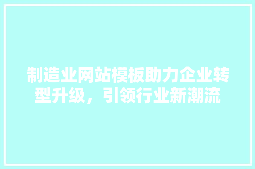 制造业网站模板助力企业转型升级，引领行业新潮流