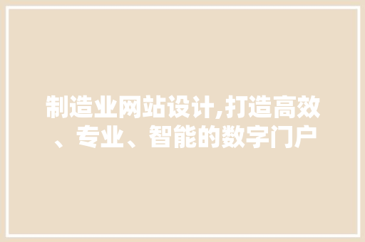 制造业网站设计,打造高效、专业、智能的数字门户
