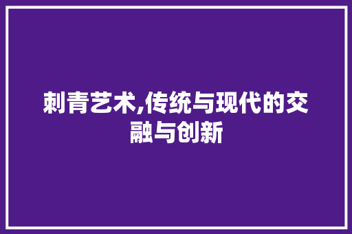 刺青艺术,传统与现代的交融与创新 刺青艺术,传统与现代的交融与创新 搜狗SEO