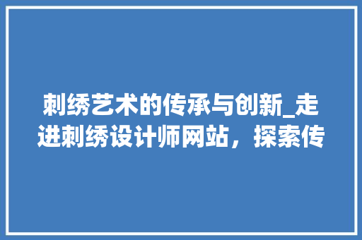 刺绣艺术的传承与创新_走进刺绣设计师网站，探索传统与现代的交融 刺绣艺术的传承与创新_走进刺绣设计师网站，探索传统与现代的交融 百度SEO