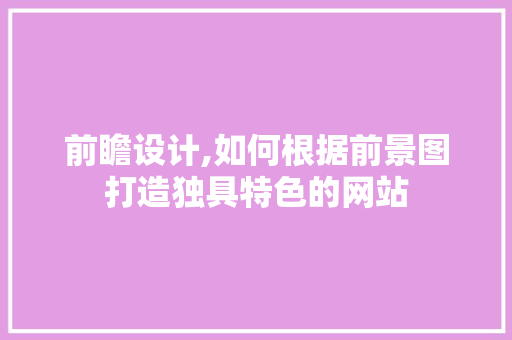 前瞻设计,如何根据前景图打造独具特色的网站