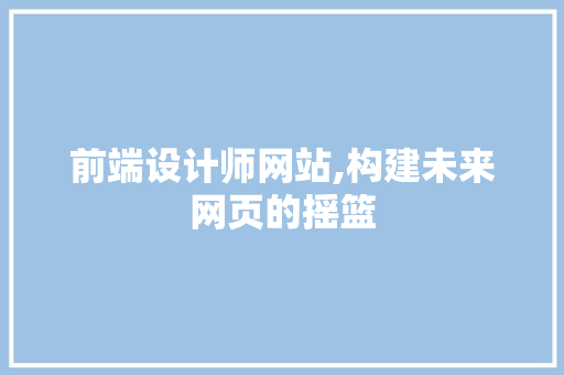 前端设计师网站,构建未来网页的摇篮