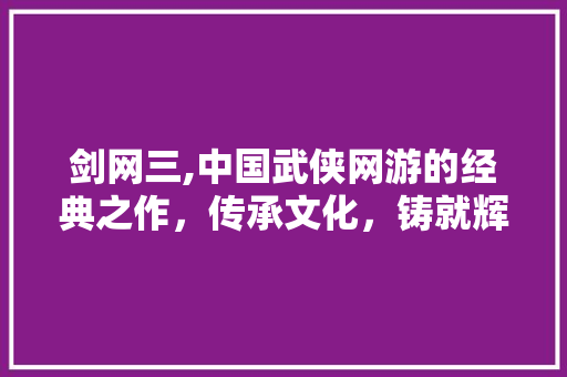 剑网三,中国武侠网游的经典之作，传承文化，铸就辉煌 剑网三,中国武侠网游的经典之作，传承文化，铸就辉煌 搜狗SEO