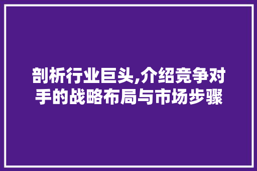 剖析行业巨头,介绍竞争对手的战略布局与市场步骤 剖析行业巨头,介绍竞争对手的战略布局与市场步骤 必应SEO