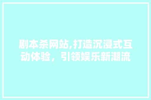 剧本杀网站,打造沉浸式互动体验，引领娱乐新潮流
