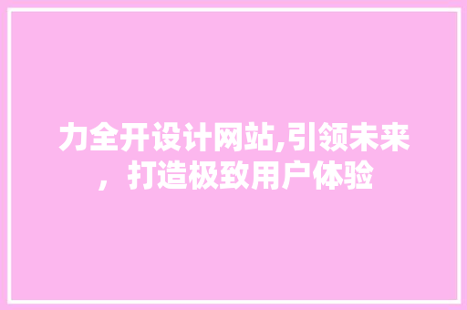 力全开设计网站,引领未来，打造极致用户体验 力全开设计网站,引领未来，打造极致用户体验 网站建设公司
