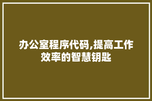 办公室程序代码,提高工作效率的智慧钥匙 办公室程序代码,提高工作效率的智慧钥匙 搜狗SEO