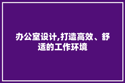 办公室设计,打造高效、舒适的工作环境