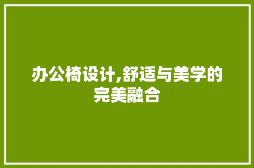 办公椅设计,舒适与美学的完美融合 办公椅设计,舒适与美学的完美融合 网站建设公司