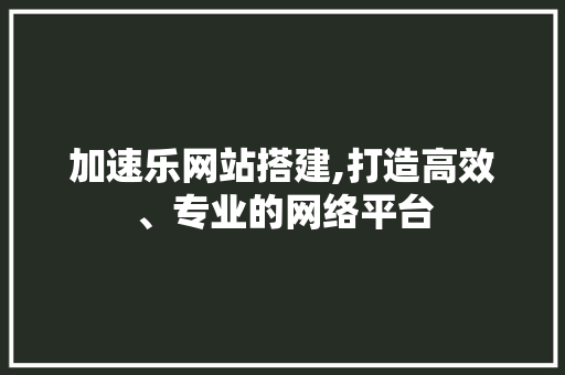 加速乐网站搭建,打造高效、专业的网络平台 加速乐网站搭建,打造高效、专业的网络平台 必应SEO