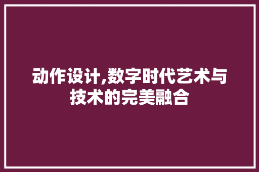 动作设计,数字时代艺术与技术的完美融合