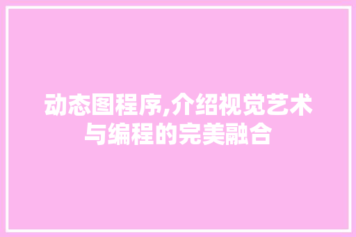 动态图程序,介绍视觉艺术与编程的完美融合 动态图程序,介绍视觉艺术与编程的完美融合 网站建设公司