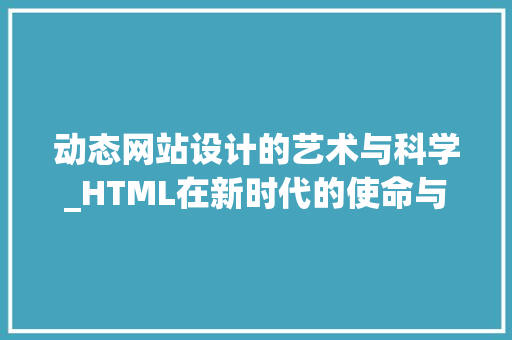 动态网站设计的艺术与科学_HTML在新时代的使命与挑战