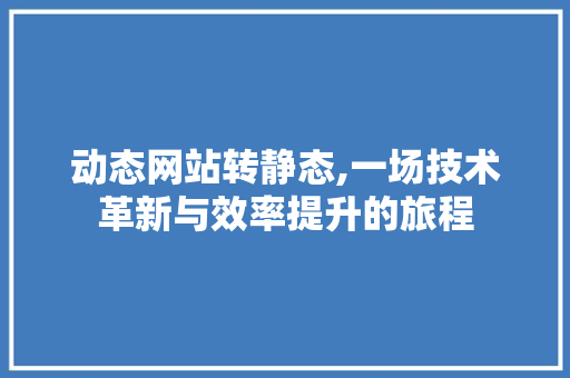 动态网站转静态,一场技术革新与效率提升的旅程