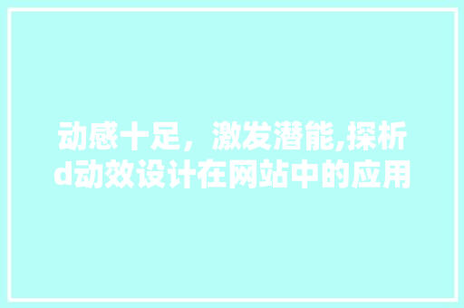动感十足，激发潜能,探析d动效设计在网站中的应用与价值