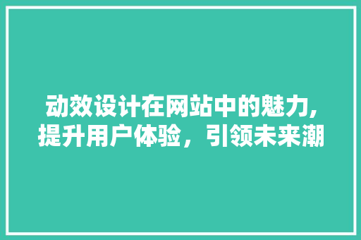 动效设计在网站中的魅力,提升用户体验，引领未来潮流