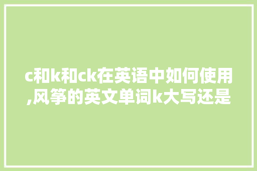 c和k和ck在英语中如何使用,风筝的英文单词k大写还是小写。