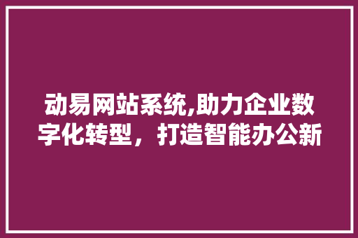 动易网站系统,助力企业数字化转型，打造智能办公新生态