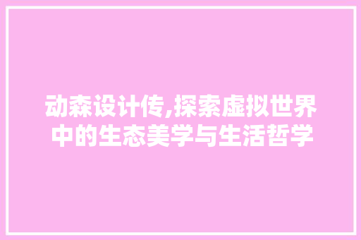 动森设计传,探索虚拟世界中的生态美学与生活哲学