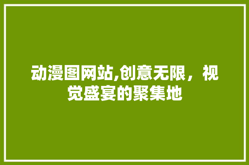 动漫图网站,创意无限，视觉盛宴的聚集地 动漫图网站,创意无限，视觉盛宴的聚集地 网站建设公司