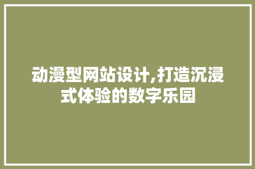 动漫型网站设计,打造沉浸式体验的数字乐园