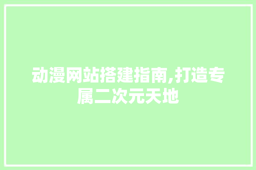 动漫网站搭建指南,打造专属二次元天地
