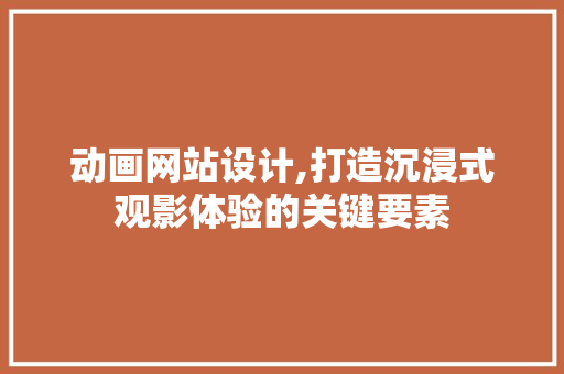 动画网站设计,打造沉浸式观影体验的关键要素