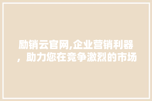 励销云官网,企业营销利器，助力您在竞争激烈的市场中脱颖而出 励销云官网,企业营销利器，助力您在竞争激烈的市场中脱颖而出 百度SEO