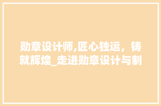 勋章设计师,匠心独运，铸就辉煌_走进勋章设计与制作的魅力世界