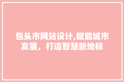 包头市网站设计,赋能城市发展，打造智慧新地标