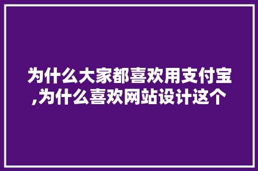 为什么大家都喜欢用支付宝,为什么喜欢网站设计这个工作。