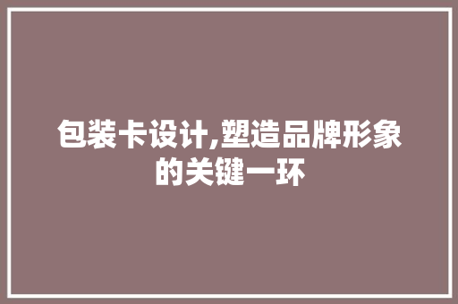 包装卡设计,塑造品牌形象的关键一环 包装卡设计,塑造品牌形象的关键一环 搜狗SEO