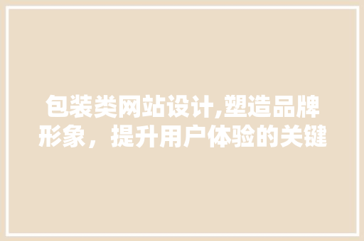 包装类网站设计,塑造品牌形象，提升用户体验的关键一环