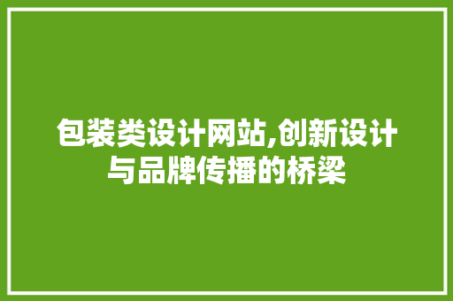 包装类设计网站,创新设计与品牌传播的桥梁