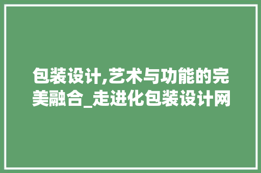 包装设计,艺术与功能的完美融合_走进化包装设计网站，探寻包装设计的奥秘 包装设计,艺术与功能的完美融合_走进化包装设计网站，探寻包装设计的奥秘 搜狗SEO