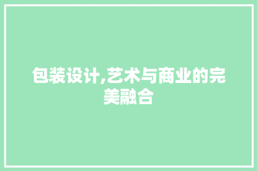 包装设计,艺术与商业的完美融合 包装设计,艺术与商业的完美融合 网站建设公司