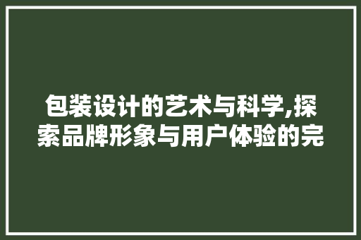 包装设计的艺术与科学,探索品牌形象与用户体验的完美融合