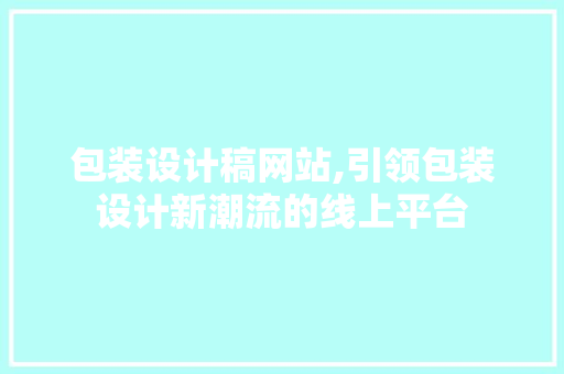 包装设计稿网站,引领包装设计新潮流的线上平台 包装设计稿网站,引领包装设计新潮流的线上平台 必应SEO