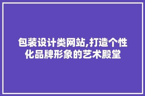 包装设计类网站,打造个性化品牌形象的艺术殿堂 包装设计类网站,打造个性化品牌形象的艺术殿堂 搜狗SEO