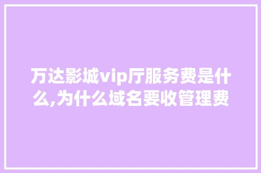 万达影城vip厅服务费是什么,为什么域名要收管理费呢。