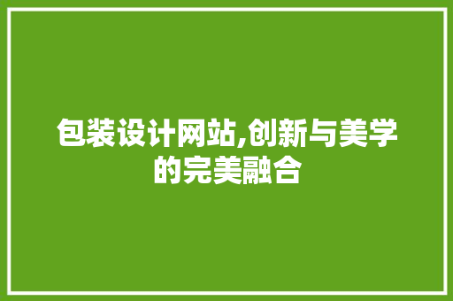 包装设计网站,创新与美学的完美融合 包装设计网站,创新与美学的完美融合 神马SEO