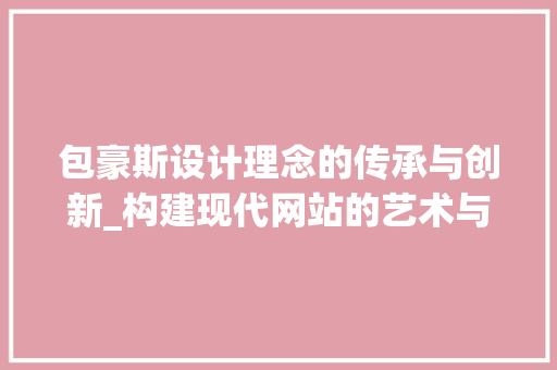 包豪斯设计理念的传承与创新_构建现代网站的艺术与科学 包豪斯设计理念的传承与创新_构建现代网站的艺术与科学 网站建设公司
